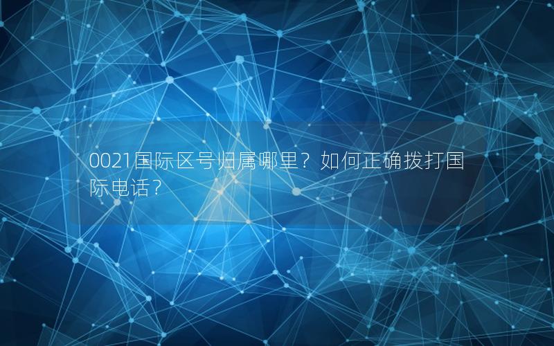 0021国际区号归属哪里？如何正确拨打国际电话？