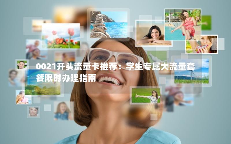 0021开头流量卡推荐：学生专属大流量套餐限时办理指南