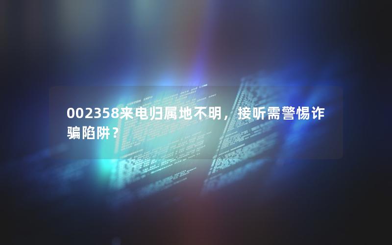 002358来电归属地不明，接听需警惕诈骗陷阱？