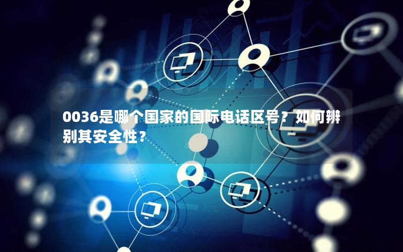 0036是哪个国家的国际电话区号？如何辨别其安全性？