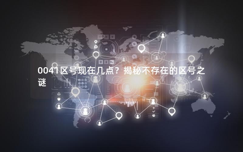 0041区号现在几点？揭秘不存在的区号之谜