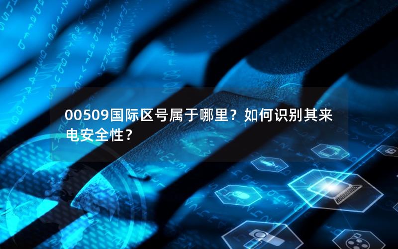00509国际区号属于哪里？如何识别其来电安全性？