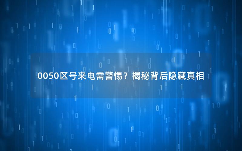 0050区号来电需警惕？揭秘背后隐藏真相