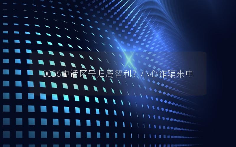 0056电话区号归属智利？小心诈骗来电