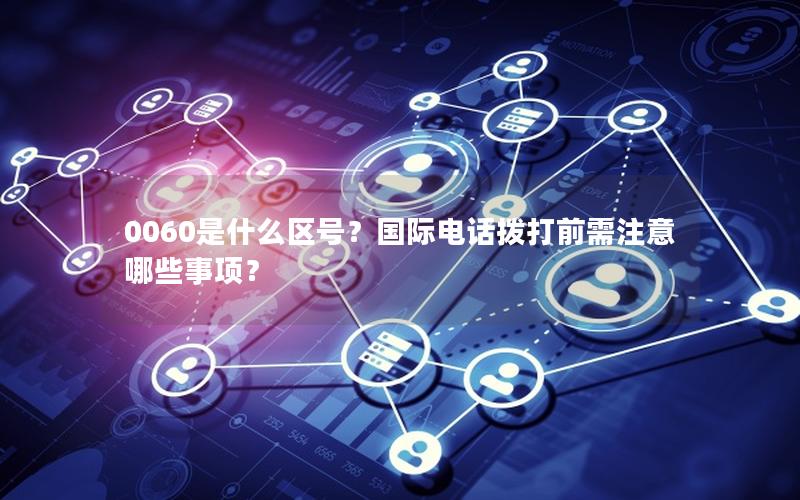 0060是什么区号？国际电话拨打前需注意哪些事项？