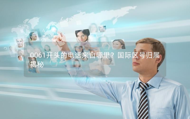 0061开头的电话来自哪里？国际区号归属揭秘