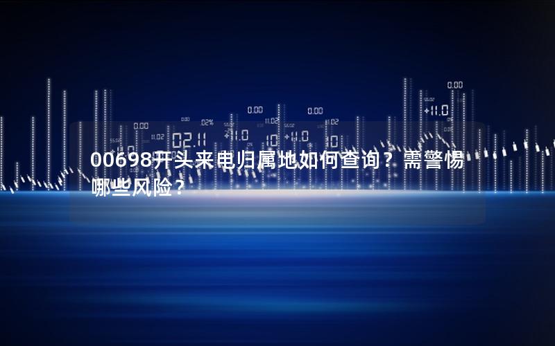 00698开头来电归属地如何查询？需警惕哪些风险？