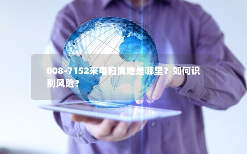 008-7152来电归属地是哪里？如何识别风险？
