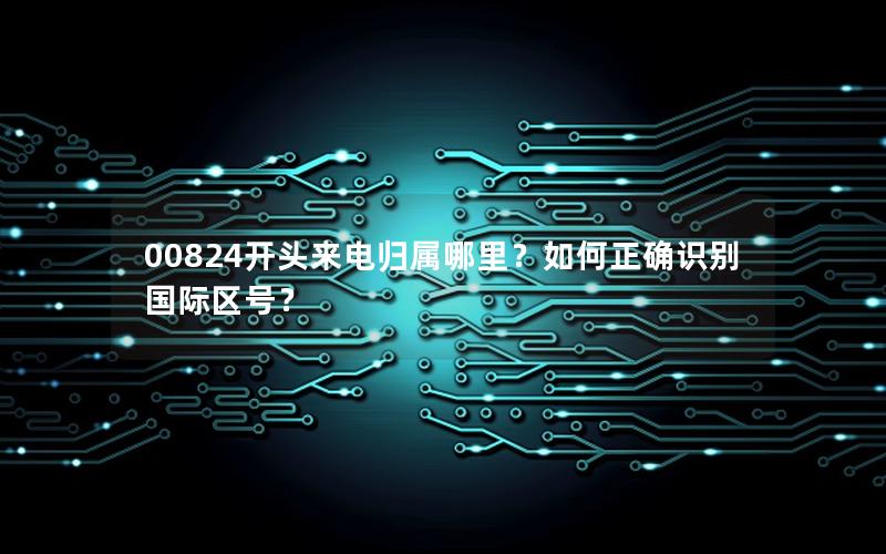 00824开头来电归属哪里？如何正确识别国际区号？