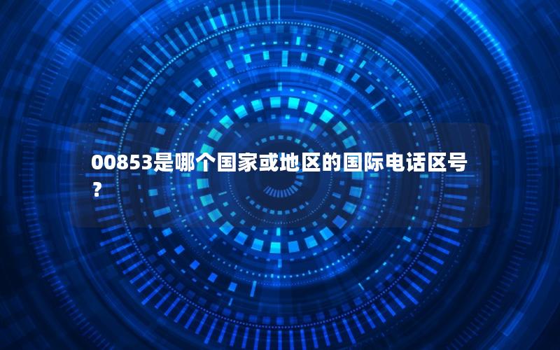 00853是哪个国家或地区的国际电话区号？