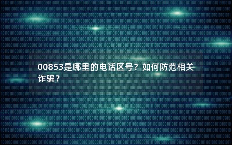 00853是哪里的电话区号？如何防范相关诈骗？