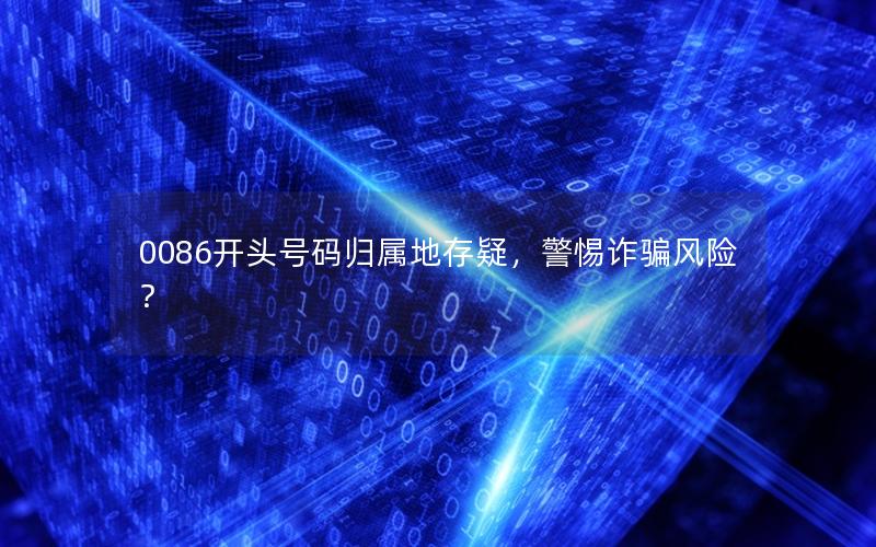 0086开头号码归属地存疑，警惕诈骗风险？