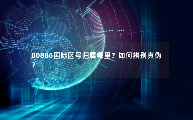 00886国际区号归属哪里？如何辨别真伪？