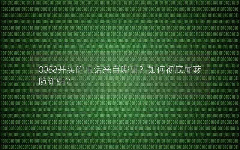 0088开头的电话来自哪里？如何彻底屏蔽防诈骗？