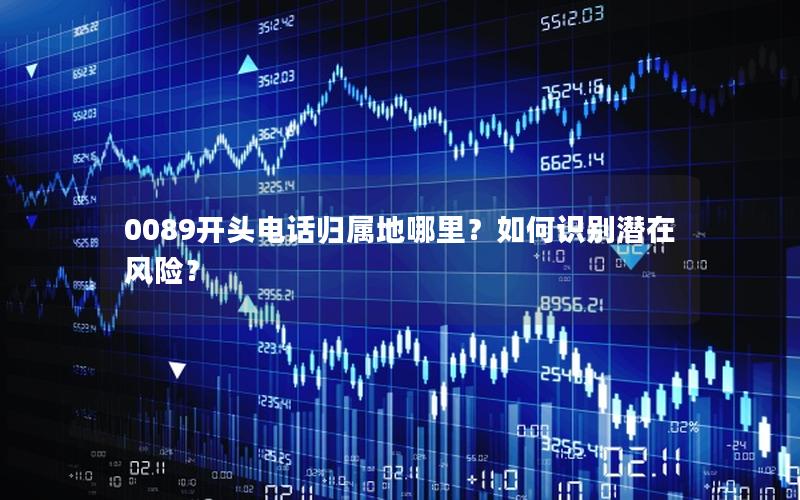 0089开头电话归属地哪里？如何识别潜在风险？