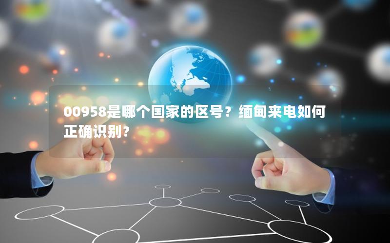 00958是哪个国家的区号？缅甸来电如何正确识别？