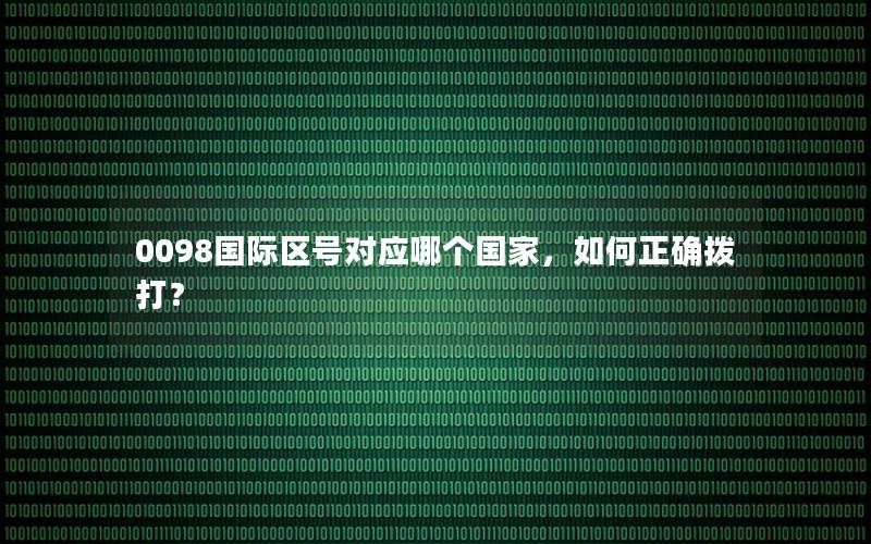 0098国际区号对应哪个国家，如何正确拨打？