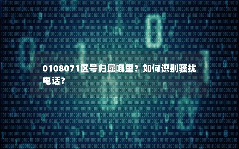 0108071区号归属哪里？如何识别骚扰电话？