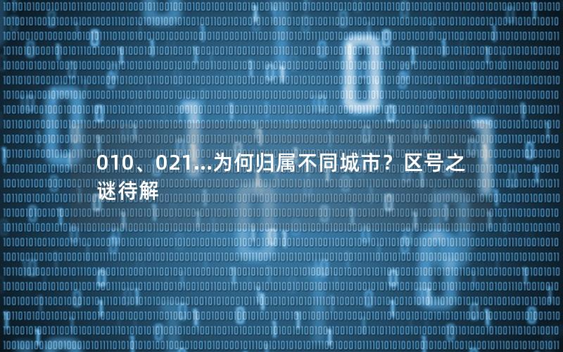 010、021…为何归属不同城市？区号之谜待解