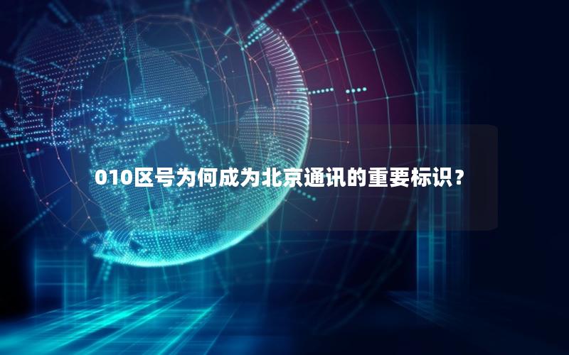 010区号为何成为北京通讯的重要标识？
