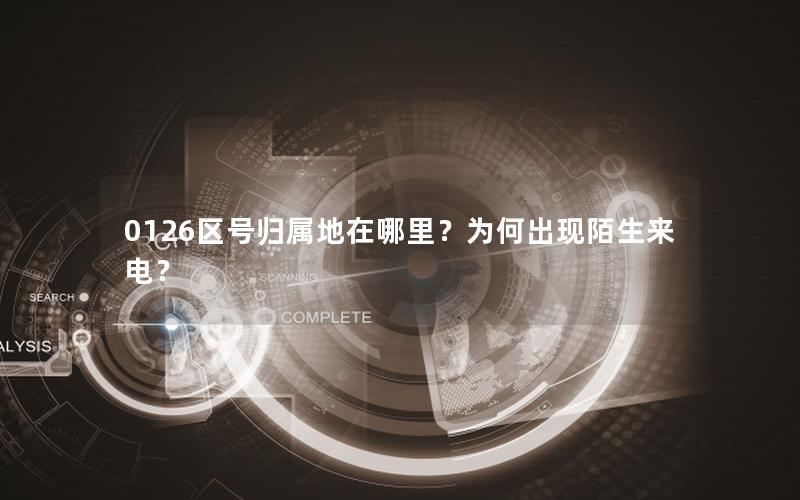 0126区号归属地在哪里？为何出现陌生来电？