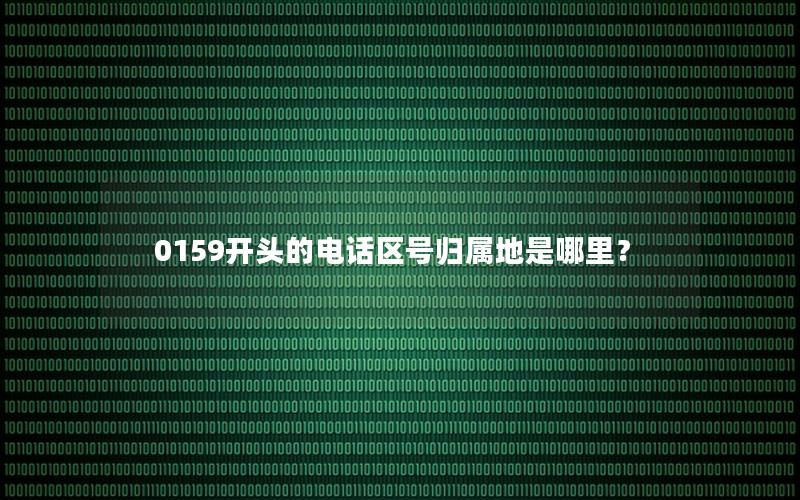 0159开头的电话区号归属地是哪里？