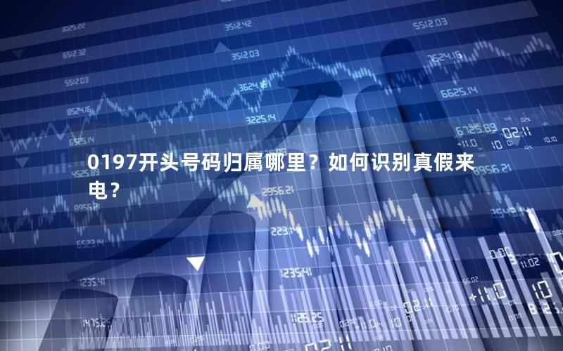 0197开头号码归属哪里？如何识别真假来电？