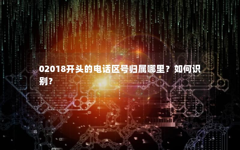02018开头的电话区号归属哪里？如何识别？