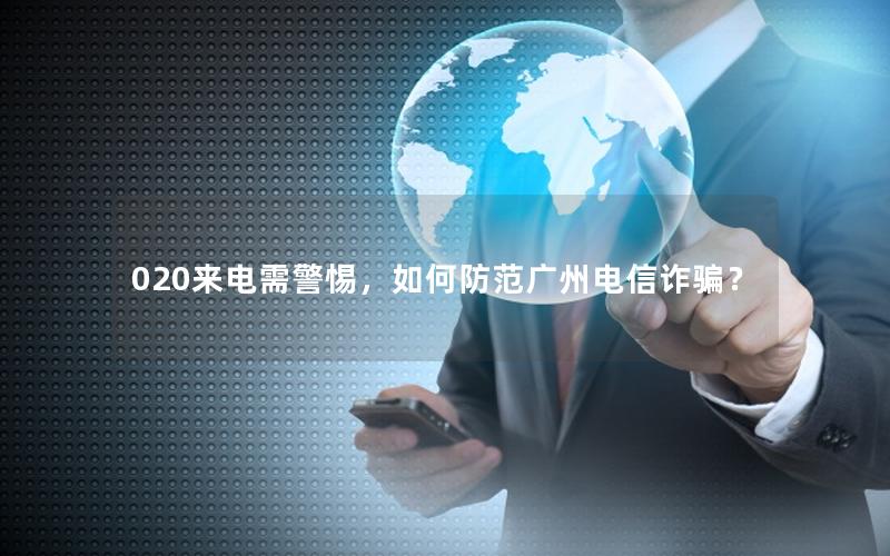 020来电需警惕，如何防范广州电信诈骗？