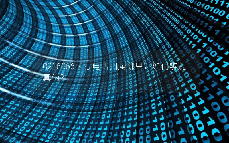 0216066区号电话归属哪里？如何辨别真伪？