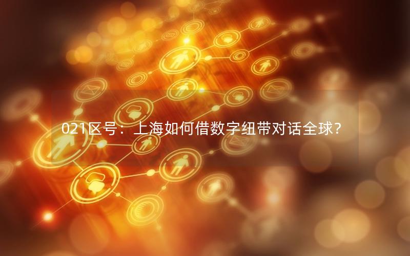 021区号：上海如何借数字纽带对话全球？