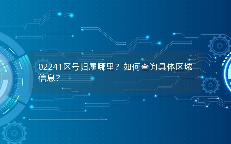 02241区号归属哪里？如何查询具体区域信息？