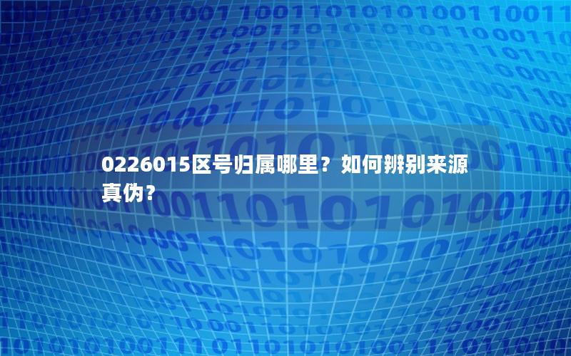 0226015区号归属哪里？如何辨别来源真伪？