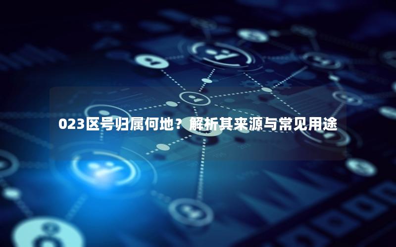 023区号归属何地？解析其来源与常见用途