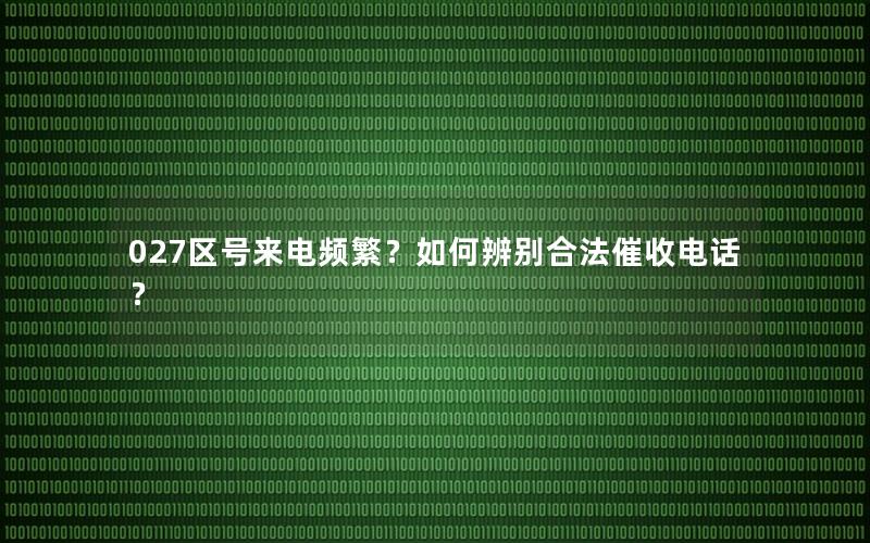 027区号来电频繁？如何辨别合法催收电话？