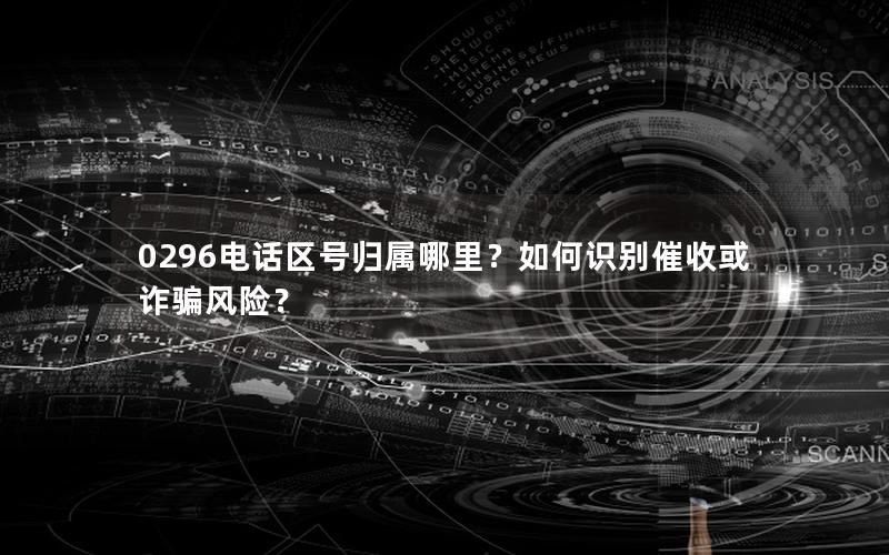 0296电话区号归属哪里？如何识别催收或诈骗风险？