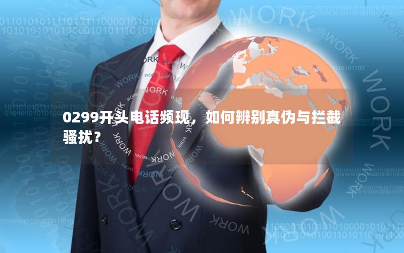 0299开头电话频现，如何辨别真伪与拦截骚扰？