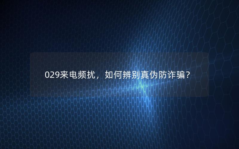 029来电频扰，如何辨别真伪防诈骗？