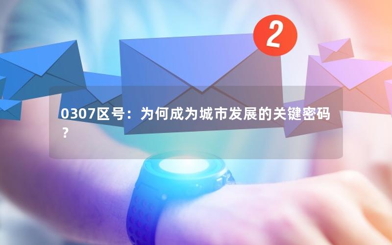 0307区号：为何成为城市发展的关键密码？