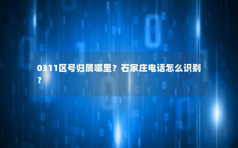 0311区号归属哪里？石家庄电话怎么识别？