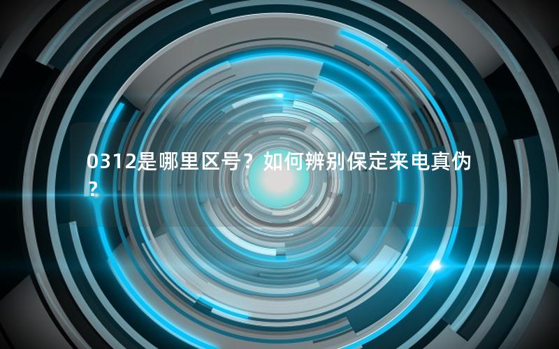 0312是哪里区号？如何辨别保定来电真伪？