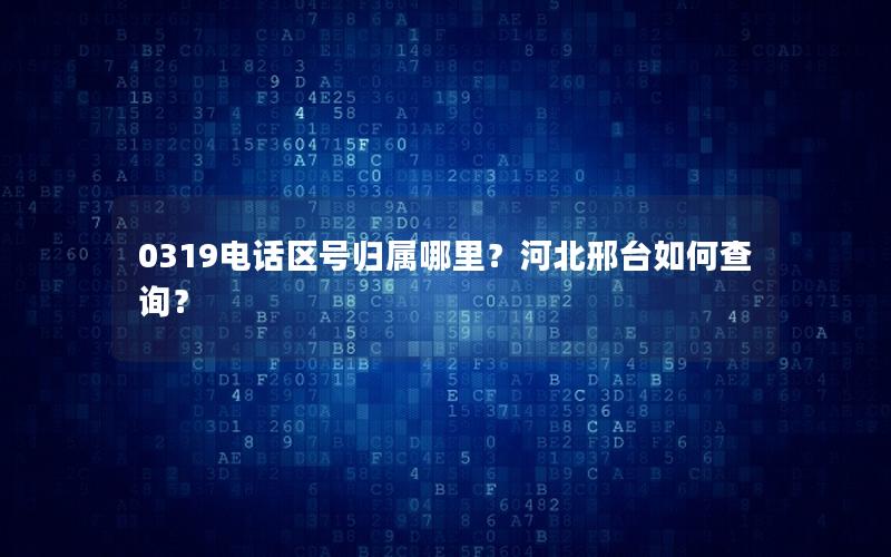 0319电话区号归属哪里？河北邢台如何查询？