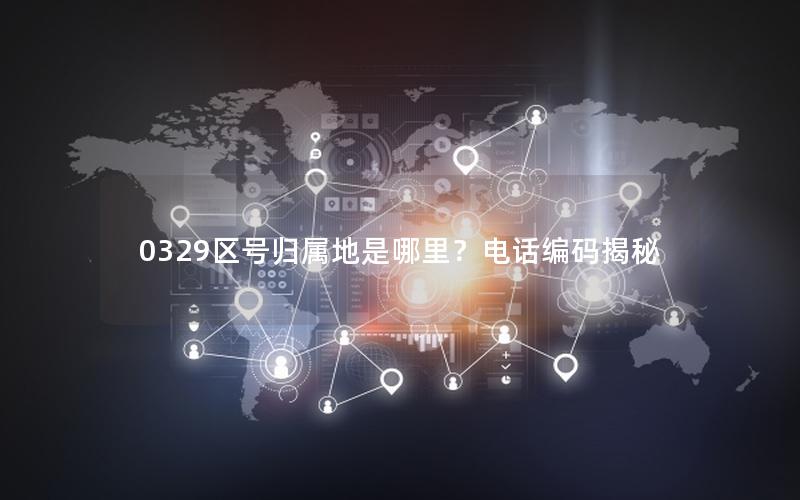 0329区号归属地是哪里？电话编码揭秘