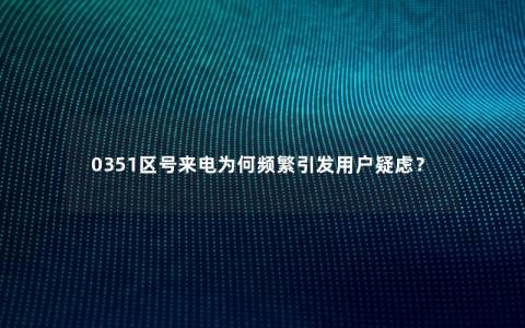 0351区号来电为何频繁引发用户疑虑？
