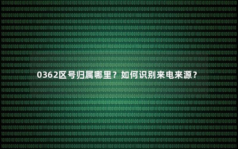 0362区号归属哪里？如何识别来电来源？