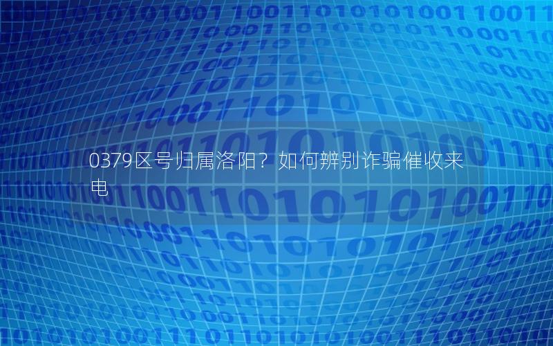 0379区号归属洛阳？如何辨别诈骗催收来电