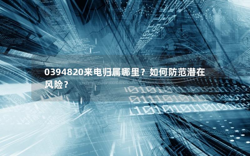 0394820来电归属哪里？如何防范潜在风险？