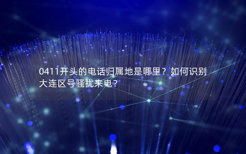 0411开头的电话归属地是哪里？如何识别大连区号骚扰来电？