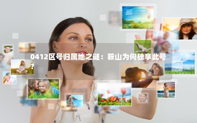 0412区号归属地之谜：鞍山为何独享此号？
