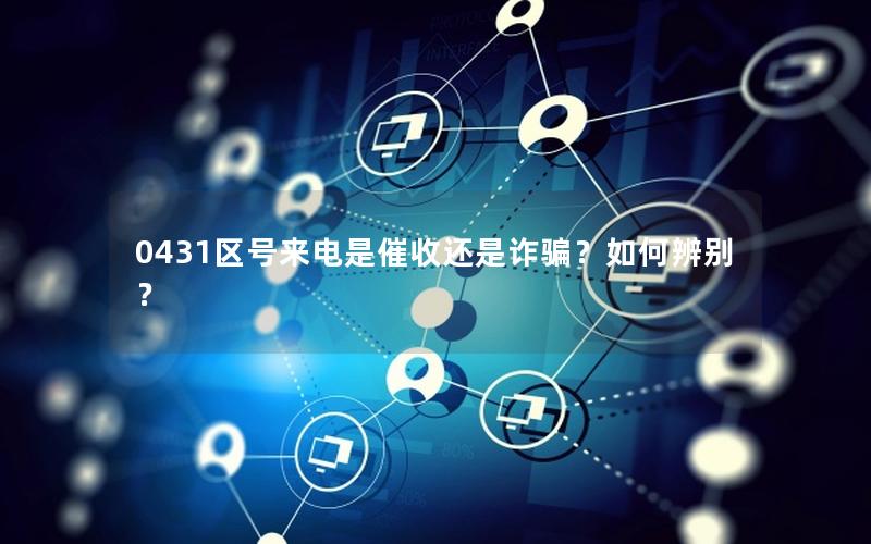 0431区号来电是催收还是诈骗？如何辨别？